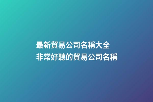 最新貿易公司名稱大全 非常好聽的貿易公司名稱-第1張-公司起名-玄機派